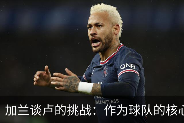 加兰谈卢的挑战：作为球队的核心我肩负重任